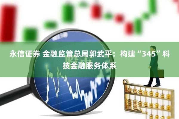 永信证券 金融监管总局郭武平：构建“345”科技金融服务体系