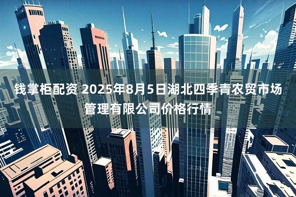 钱掌柜配资 2025年8月5日湖北四季青农贸市场管理有限公司价格行情