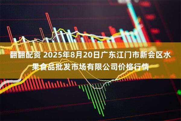 翻翻配资 2025年8月20日广东江门市新会区水果食品批发市场有限公司价格行情
