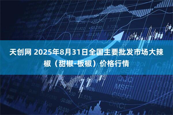 天创网 2025年8月31日全国主要批发市场大辣椒（甜椒-板椒）价格行情
