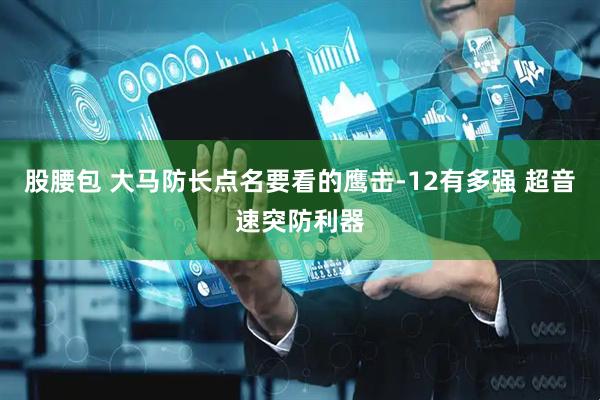 股腰包 大马防长点名要看的鹰击-12有多强 超音速突防利器