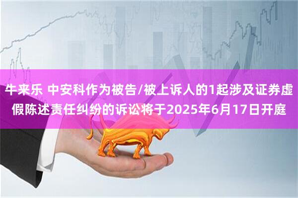 牛来乐 中安科作为被告/被上诉人的1起涉及证券虚假陈述责任纠纷的诉讼将于2025年6月17日开庭