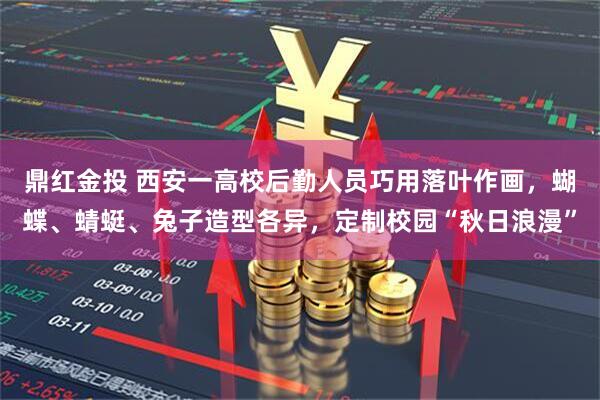 鼎红金投 西安一高校后勤人员巧用落叶作画，蝴蝶、蜻蜓、兔子造型各异，定制校园“秋日浪漫”