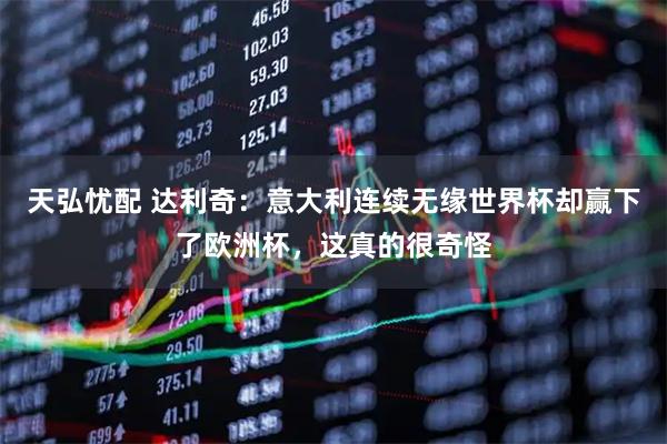 天弘忧配 达利奇：意大利连续无缘世界杯却赢下了欧洲杯，这真的很奇怪