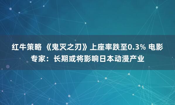 红牛策略 《鬼灭之刃》上座率跌至0.3% 电影专家：长期或将影响日本动漫产业