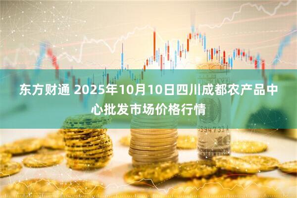 东方财通 2025年10月10日四川成都农产品中心批发市场价格行情