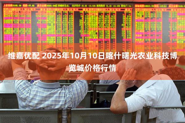 维嘉优配 2025年10月10日喀什曙光农业科技博览城价格行情