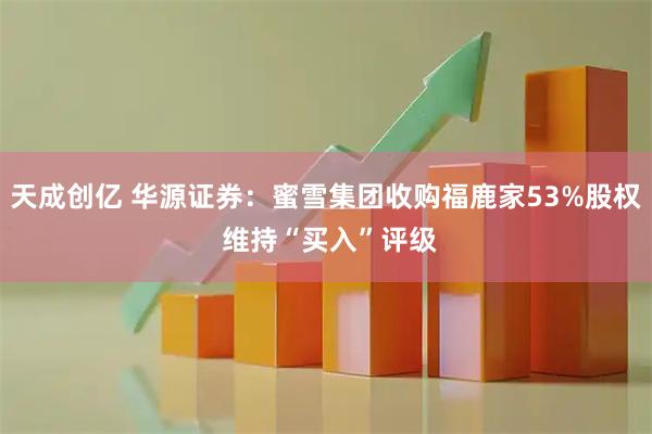 天成创亿 华源证券：蜜雪集团收购福鹿家53%股权 维持“买入”评级