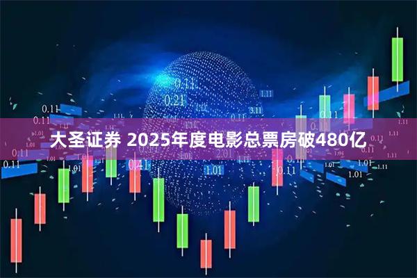 大圣证券 2025年度电影总票房破480亿