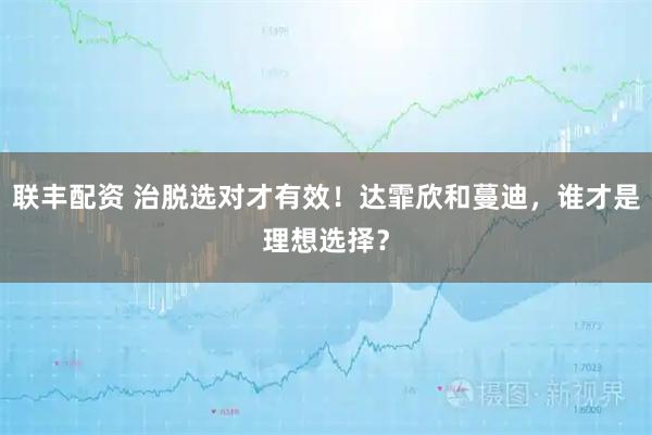 联丰配资 治脱选对才有效！达霏欣和蔓迪，谁才是理想选择？