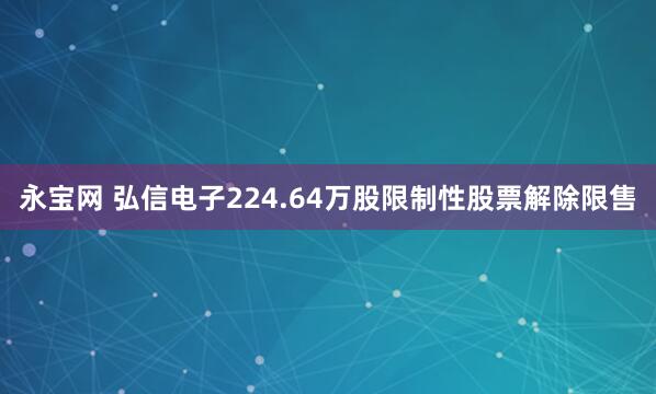 永宝网 弘信电子224.64万股限制性股票解除限售