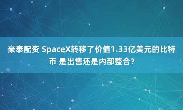 豪泰配资 SpaceX转移了价值1.33亿美元的比特币 是出售还是内部整合？