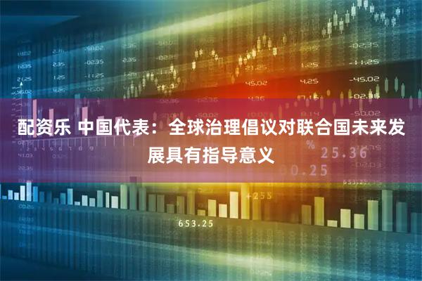 配资乐 中国代表：全球治理倡议对联合国未来发展具有指导意义