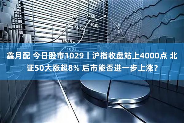鑫月配 今日股市1029丨沪指收盘站上4000点 北证50大涨超8% 后市能否进一步上涨？