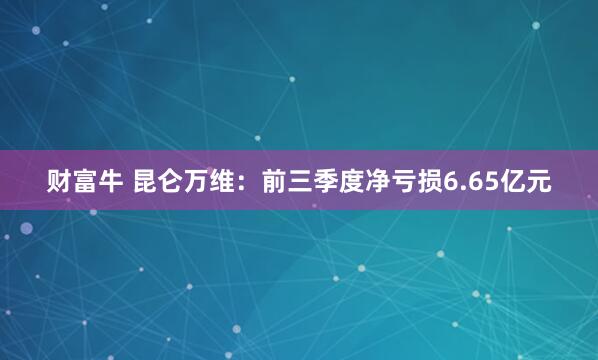 财富牛 昆仑万维：前三季度净亏损6.65亿元