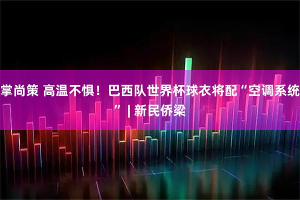 掌尚策 高温不惧！巴西队世界杯球衣将配“空调系统” | 新民侨梁