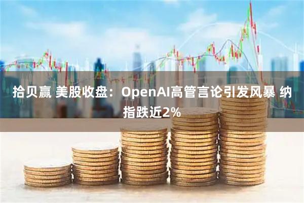 拾贝赢 美股收盘：OpenAI高管言论引发风暴 纳指跌近2%