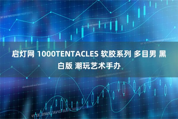 启灯网 1000TENTACLES 软胶系列 多目男 黑白版 潮玩艺术手办