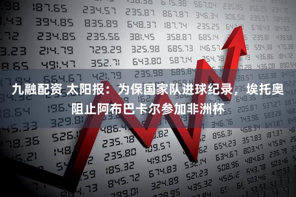 九融配资 太阳报：为保国家队进球纪录，埃托奥阻止阿布巴卡尔参加非洲杯