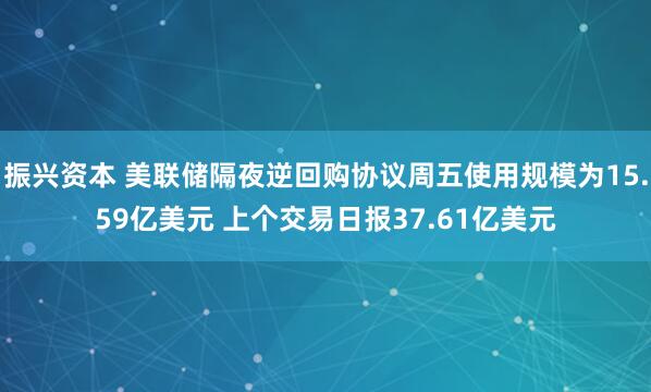 振兴资本 美联储隔夜逆回购协议周五使用规模为15.59亿美元 上个交易日报37.61亿美元