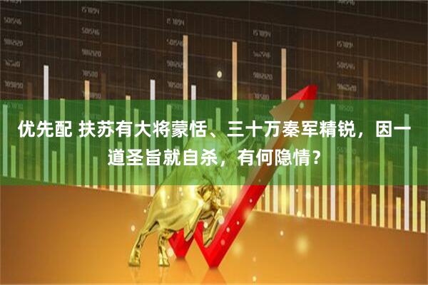 优先配 扶苏有大将蒙恬、三十万秦军精锐，因一道圣旨就自杀，有何隐情？