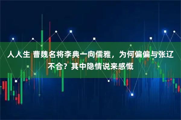 人人生 曹魏名将李典一向儒雅，为何偏偏与张辽不合？其中隐情说来感慨