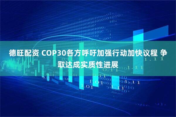 德旺配资 COP30各方呼吁加强行动加快议程 争取达成实质性进展