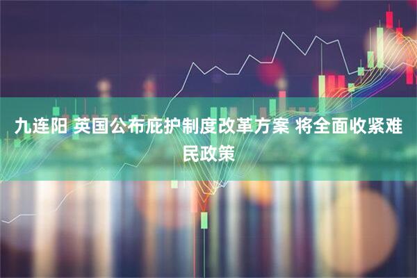 九连阳 英国公布庇护制度改革方案 将全面收紧难民政策