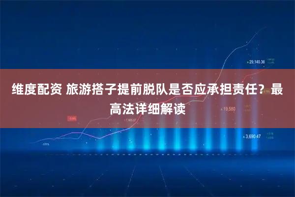 维度配资 旅游搭子提前脱队是否应承担责任？最高法详细解读
