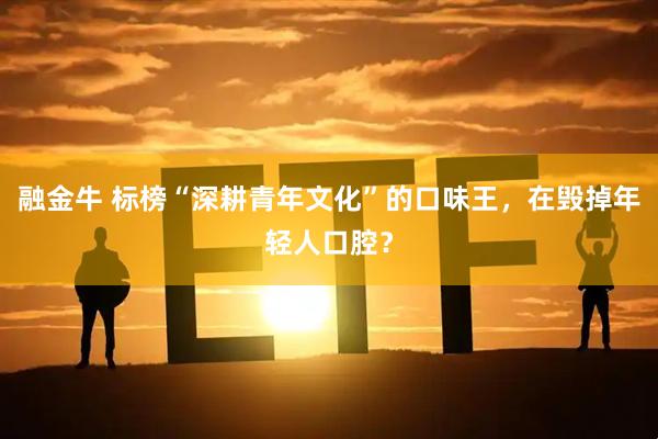融金牛 标榜“深耕青年文化”的口味王，在毁掉年轻人口腔？