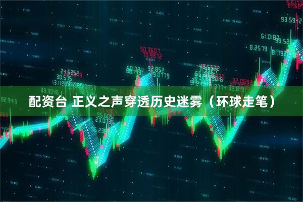 配资台 正义之声穿透历史迷雾（环球走笔）