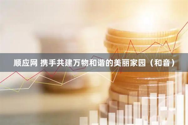 顺应网 携手共建万物和谐的美丽家园（和音）