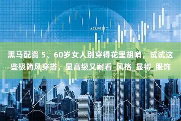 黑马配资 5、60岁女人别穿得花里胡哨，试试这些极简风穿搭，显高级又耐看_风格_显得_服饰