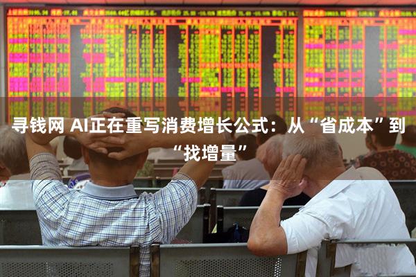 寻钱网 AI正在重写消费增长公式：从“省成本”到“找增量”